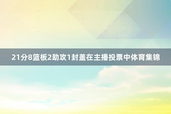 21分8篮板2助攻1封盖在主播投票中体育集锦