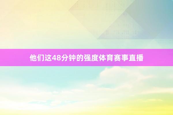 他们这48分钟的强度体育赛事直播