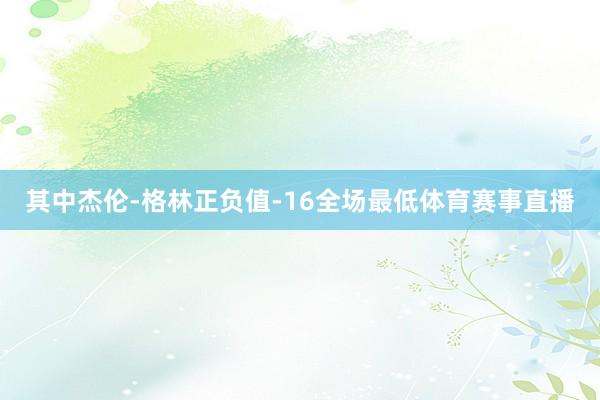 其中杰伦-格林正负值-16全场最低体育赛事直播