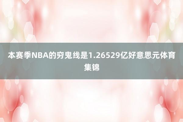 本赛季NBA的穷鬼线是1.26529亿好意思元体育集锦