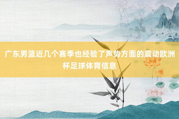 广东男篮近几个赛季也经验了声势方面的震动欧洲杯足球体育信息