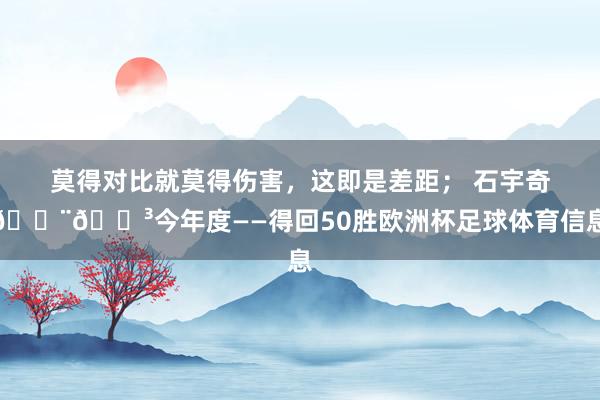 莫得对比就莫得伤害，这即是差距； 石宇奇🇨🇳今年度——得回50胜欧洲杯足球体育信息