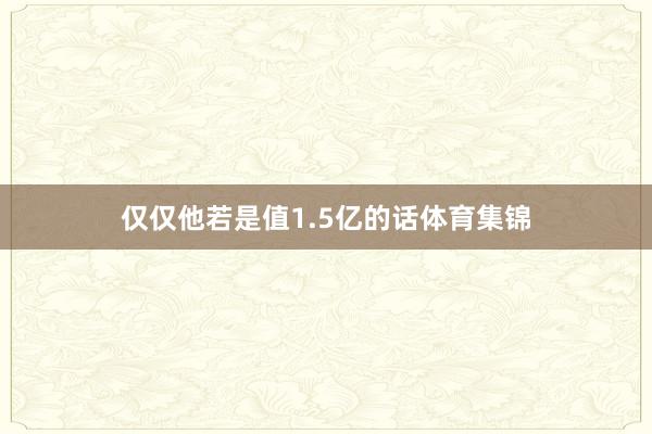 仅仅他若是值1.5亿的话体育集锦