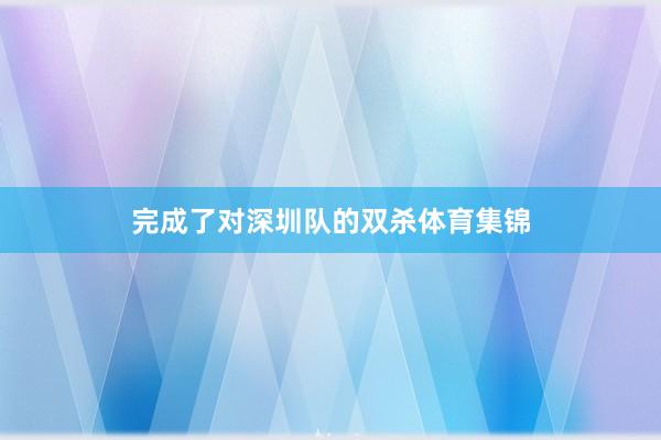 完成了对深圳队的双杀体育集锦