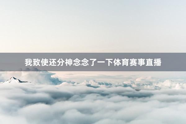 我致使还分神念念了一下体育赛事直播