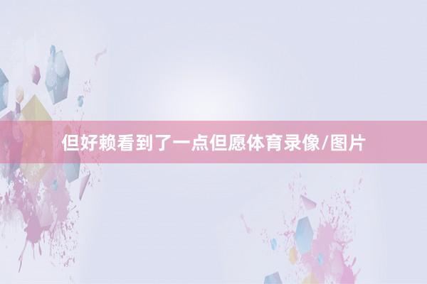 但好赖看到了一点但愿体育录像/图片