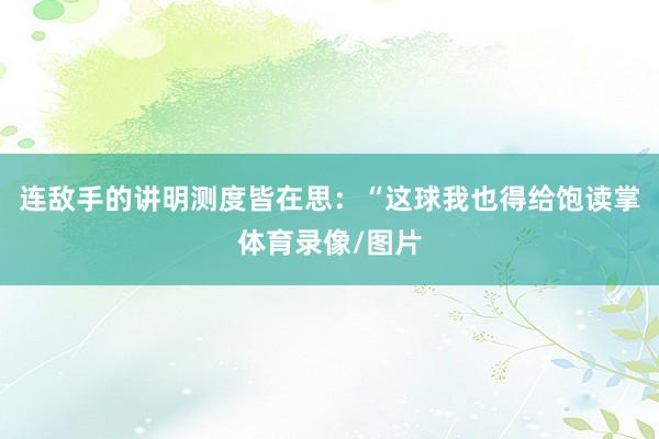 连敌手的讲明测度皆在思：“这球我也得给饱读掌体育录像/图片
