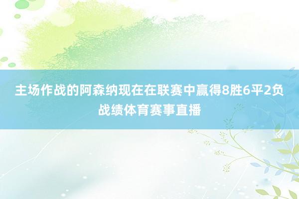 主场作战的阿森纳现在在联赛中赢得8胜6平2负战绩体育赛事直播