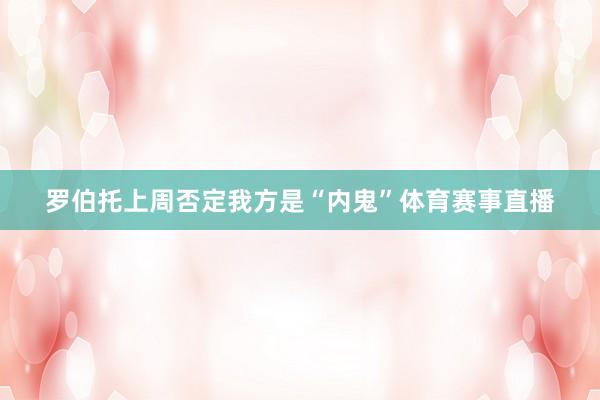罗伯托上周否定我方是“内鬼”体育赛事直播