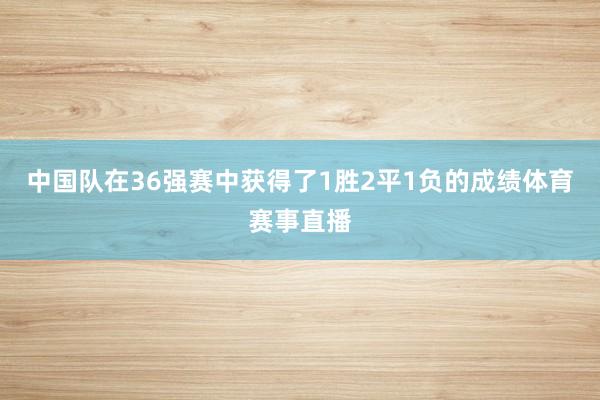 中国队在36强赛中获得了1胜2平1负的成绩体育赛事直播