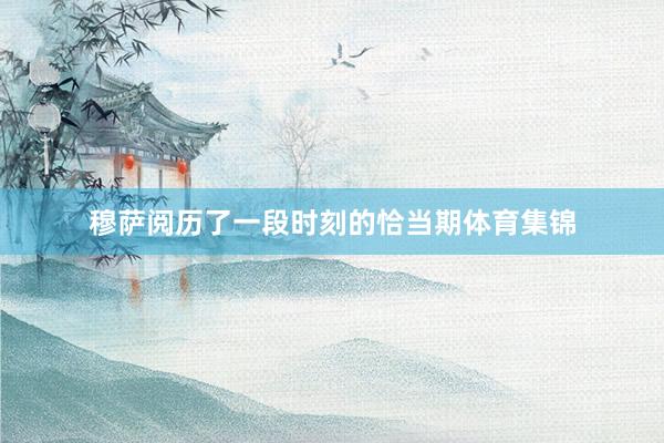 穆萨阅历了一段时刻的恰当期体育集锦
