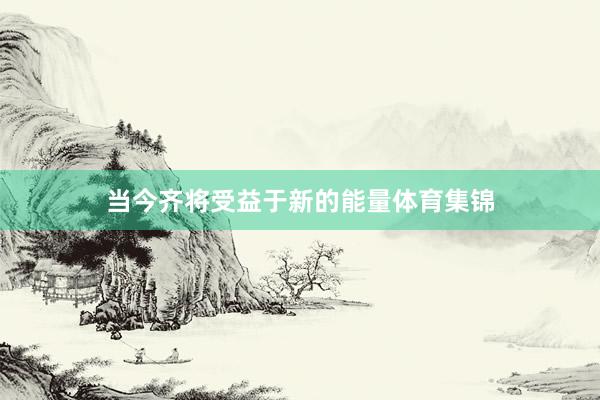 当今齐将受益于新的能量体育集锦