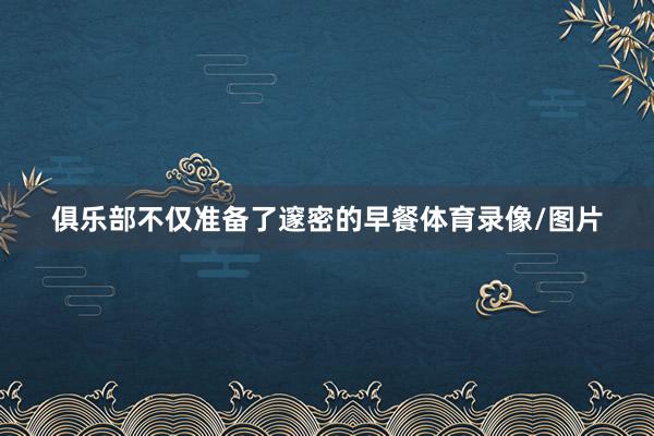 俱乐部不仅准备了邃密的早餐体育录像/图片