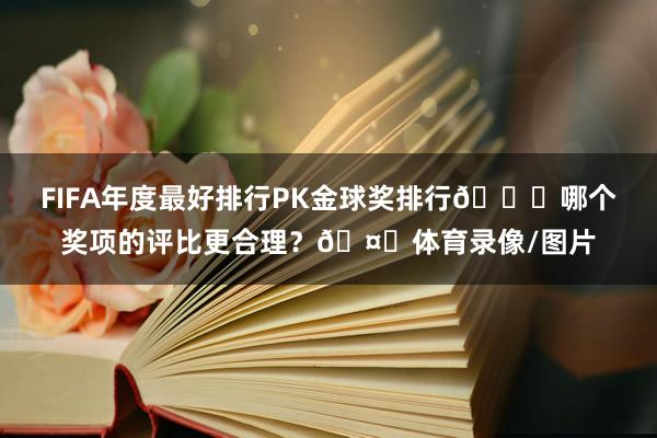 FIFA年度最好排行PK金球奖排行📋哪个奖项的评比更合理？🤔体育录像/图片