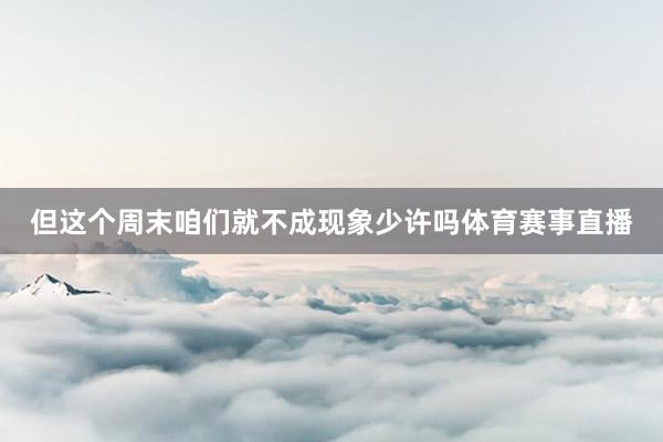 但这个周末咱们就不成现象少许吗体育赛事直播