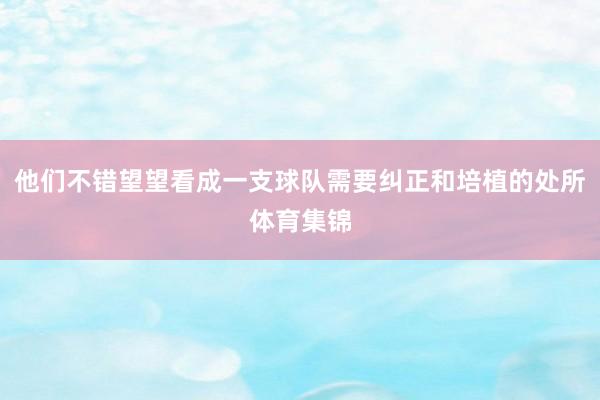 他们不错望望看成一支球队需要纠正和培植的处所体育集锦