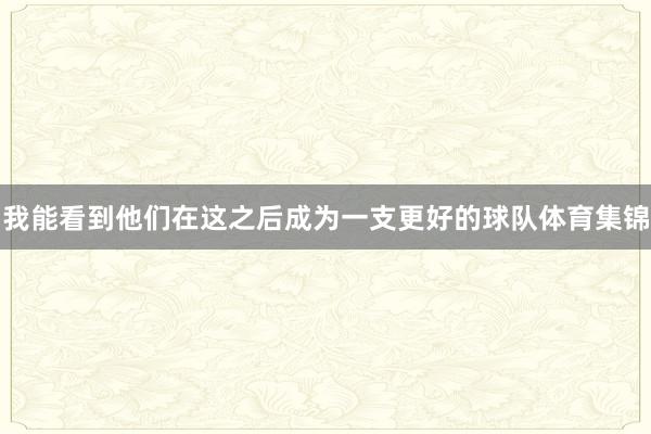 我能看到他们在这之后成为一支更好的球队体育集锦