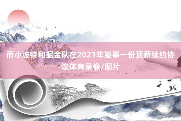 而小波特和掘金队在2021年竣事一份顶薪续约协议体育录像/图片