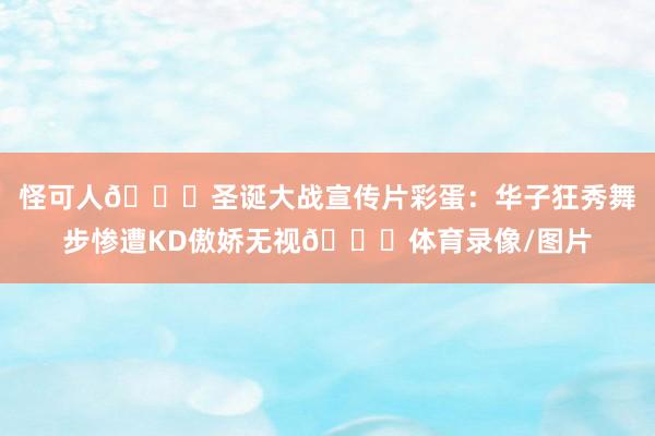 怪可人😅圣诞大战宣传片彩蛋：华子狂秀舞步惨遭KD傲娇无视🙄体育录像/图片