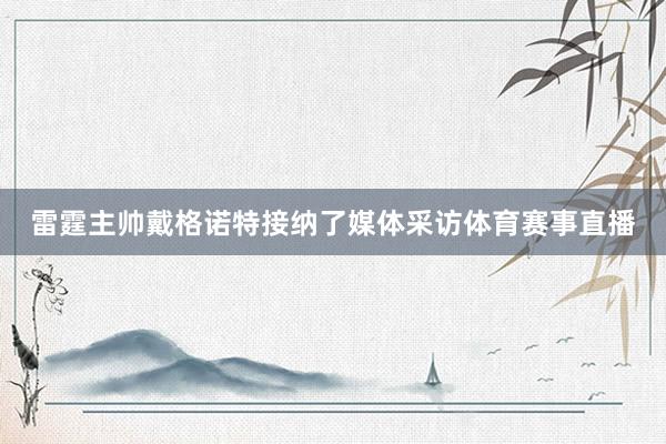 雷霆主帅戴格诺特接纳了媒体采访体育赛事直播