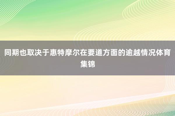 同期也取决于惠特摩尔在要道方面的逾越情况体育集锦