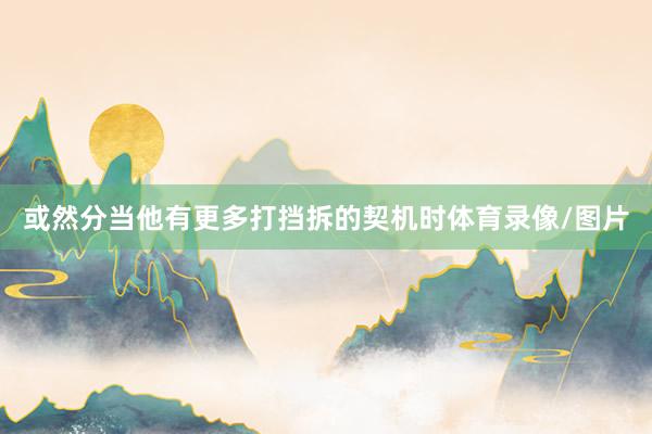或然分当他有更多打挡拆的契机时体育录像/图片