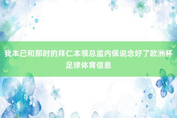 我本已和那时的拜仁本领总监内佩说念好了欧洲杯足球体育信息