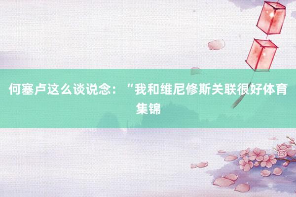 何塞卢这么谈说念：“我和维尼修斯关联很好体育集锦