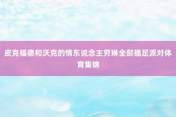 皮克福德和沃克的情东说念主劳琳全部插足派对体育集锦