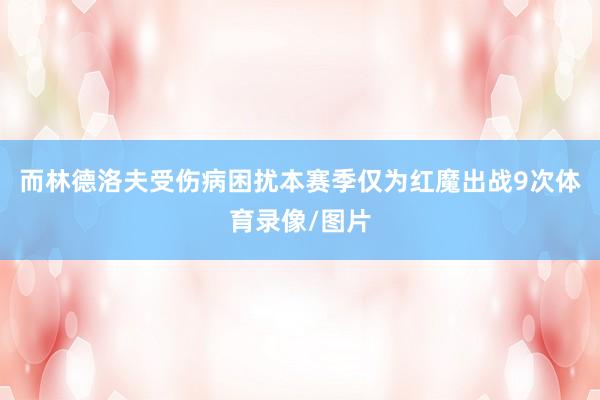 而林德洛夫受伤病困扰本赛季仅为红魔出战9次体育录像/图片