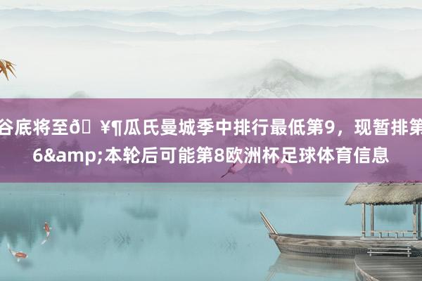 谷底将至🥶瓜氏曼城季中排行最低第9，现暂排第6&本轮后可能第8欧洲杯足球体育信息