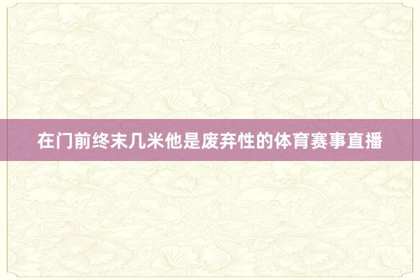 在门前终末几米他是废弃性的体育赛事直播