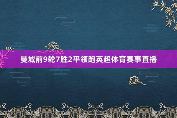 曼城前9轮7胜2平领跑英超体育赛事直播