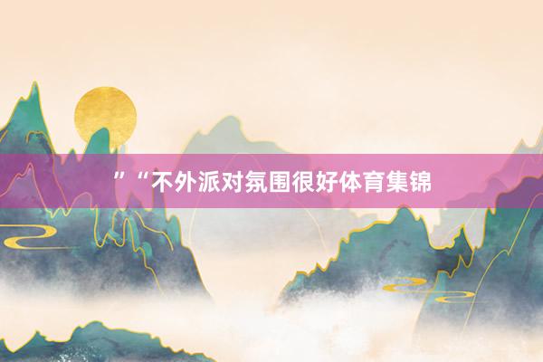 ”“不外派对氛围很好体育集锦
