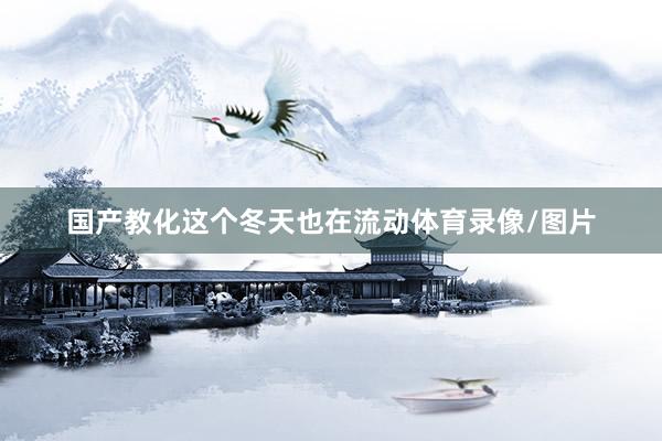 国产教化这个冬天也在流动体育录像/图片