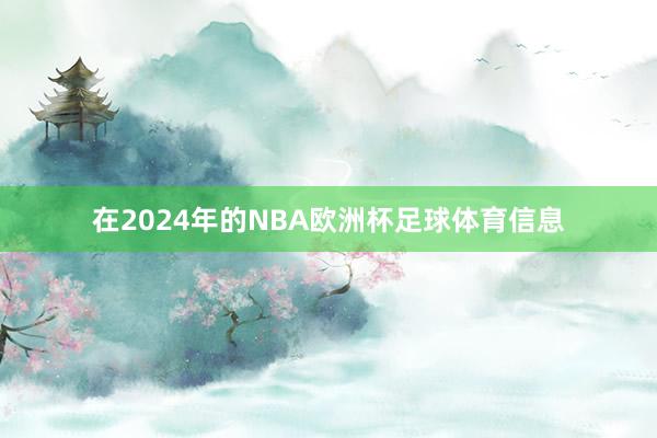 在2024年的NBA欧洲杯足球体育信息