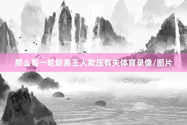 那么每一轮联赛王人欺压有失体育录像/图片