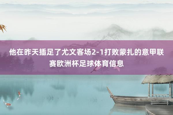 他在昨天插足了尤文客场2-1打败蒙扎的意甲联赛欧洲杯足球体育信息