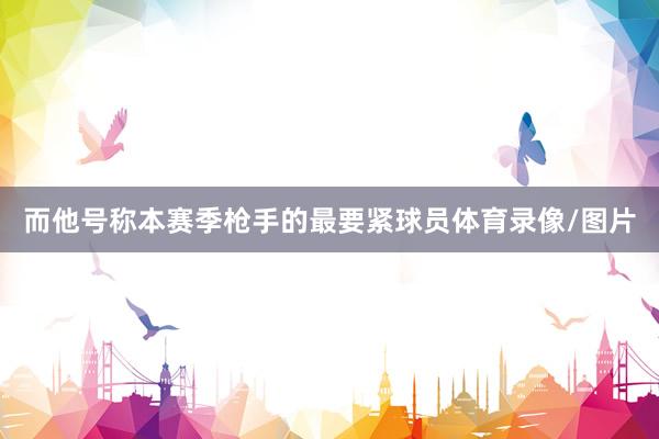 而他号称本赛季枪手的最要紧球员体育录像/图片