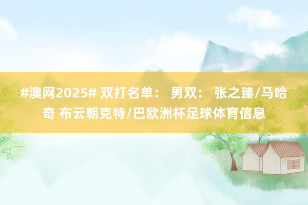 #澳网2025# 双打名单： 男双： 张之臻/马哈奇 布云朝克特/巴欧洲杯足球体育信息