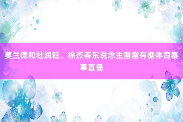 莫兰德和杜润旺、徐杰等东说念主凿凿有据体育赛事直播