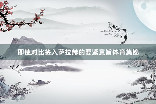 即使对比签入萨拉赫的要紧意旨体育集锦
