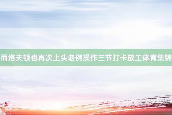 而洛夫顿也再次上头老例操作三节打卡放工体育集锦