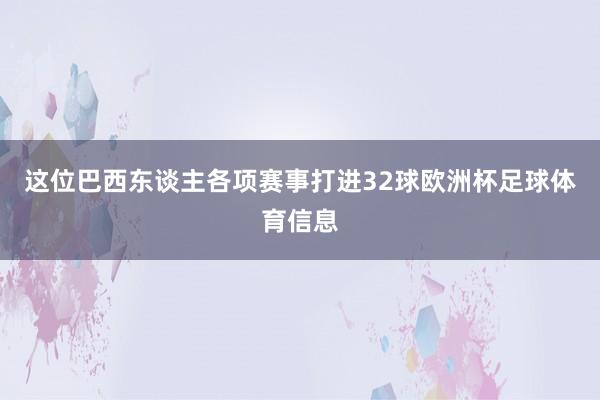 这位巴西东谈主各项赛事打进32球欧洲杯足球体育信息