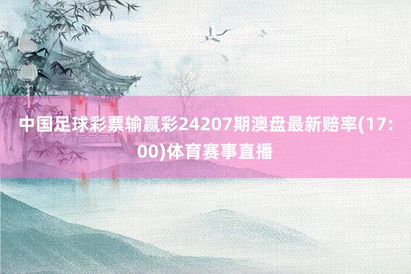 中国足球彩票输赢彩24207期澳盘最新赔率(17:00)体育赛事直播