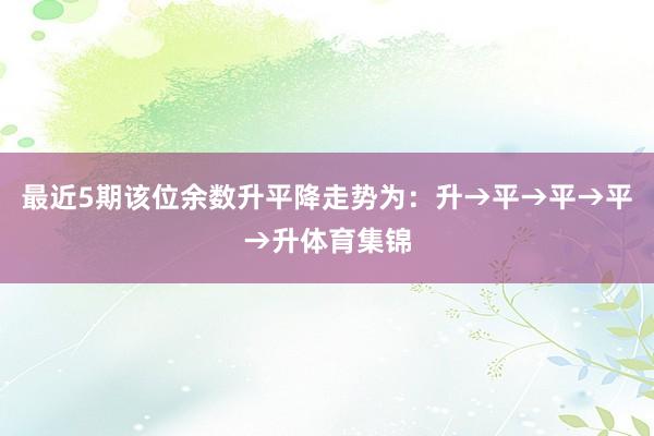 最近5期该位余数升平降走势为：升→平→平→平→升体育集锦