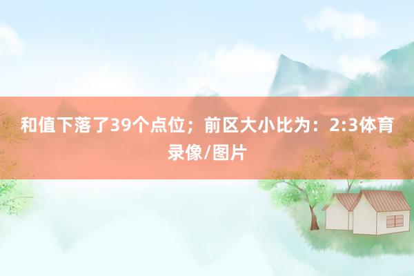 和值下落了39个点位；　　前区大小比为：2:3体育录像/图片