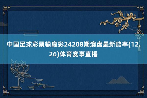 中国足球彩票输赢彩24208期澳盘最新赔率(12.26)体育赛事直播
