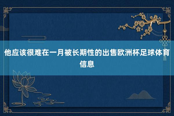 他应该很难在一月被长期性的出售欧洲杯足球体育信息