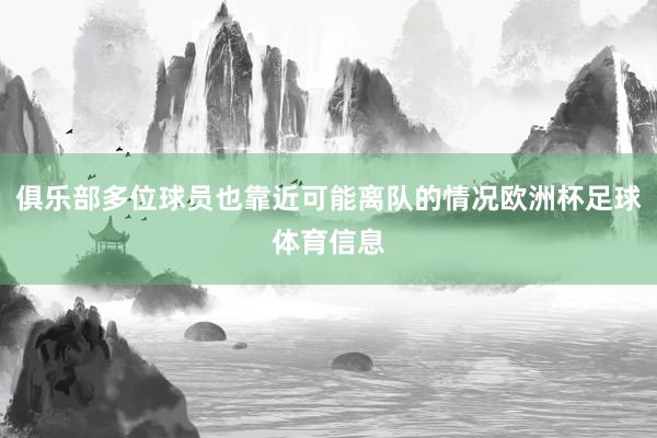 俱乐部多位球员也靠近可能离队的情况欧洲杯足球体育信息